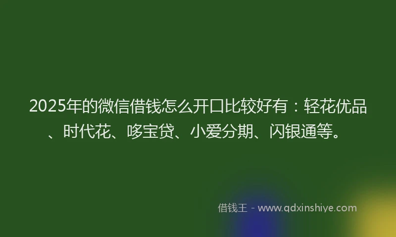 2025年的微信借钱怎么开口比较好有：轻花优品、时代花、哆宝贷、小爱分期、闪银通等。