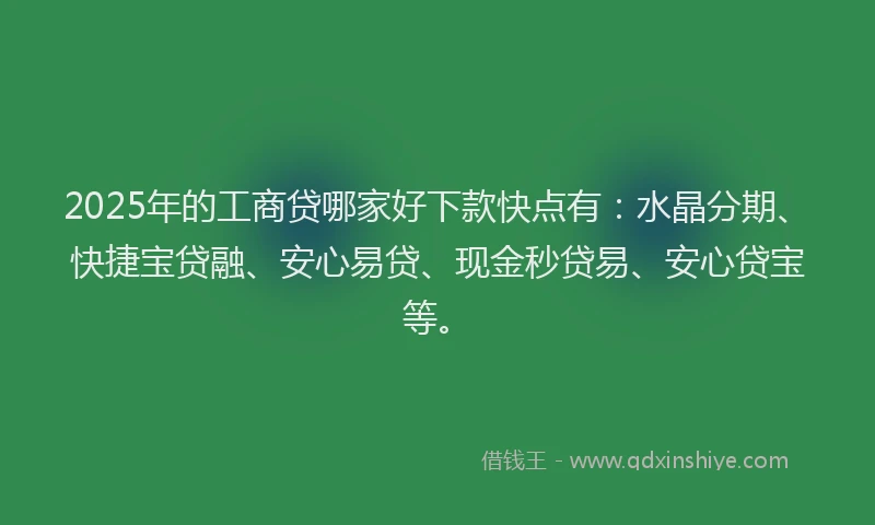 2025年的工商贷哪家好下款快点有：水晶分期、快捷宝贷融、安心易贷、现金秒贷易、安心贷宝等。
