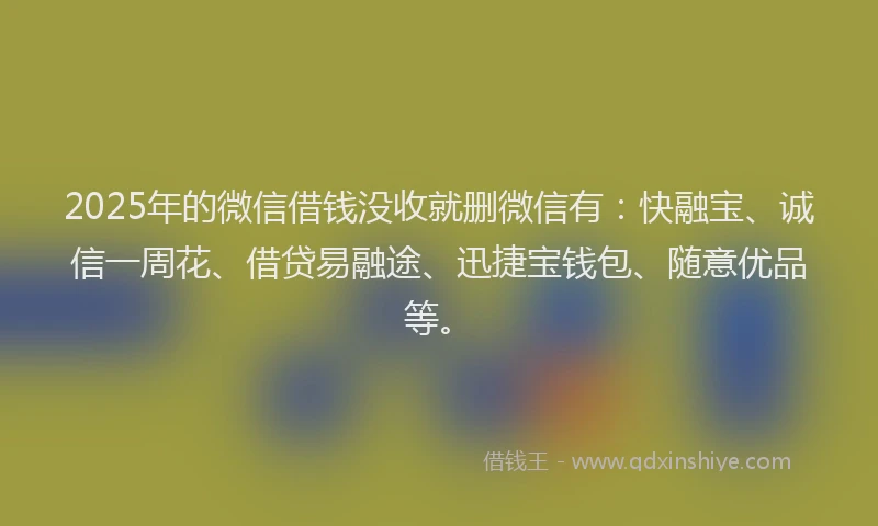 2025年的微信借钱没收就删微信有：快融宝、诚信一周花、借贷易融途、迅捷宝钱包、随意优品等。