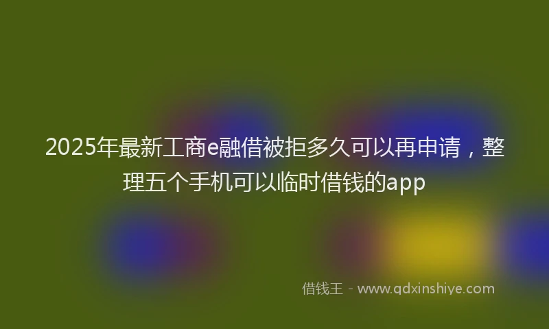 2025年最新工商e融借被拒多久可以再申请，整理五个手机可以临时借钱的app