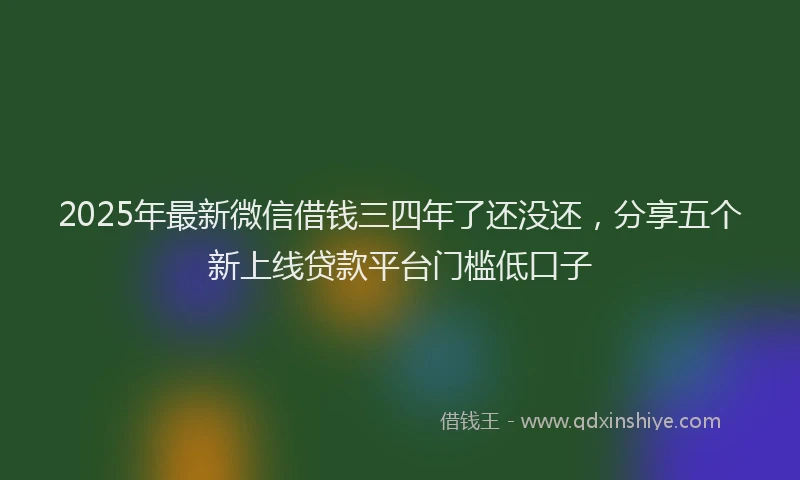 2025年最新微信借钱三四年了还没还，分享五个新上线贷款平台门槛低口子