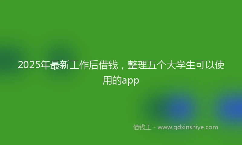 2025年最新工作后借钱，整理五个大学生可以使用的app