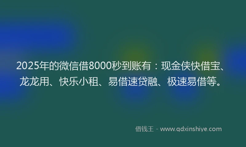 2025年的微信借8000秒到账有：现金侠快借宝、龙龙用、快乐小租、易借速贷融、极速易借等。