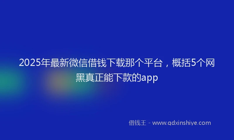 2025年最新微信借钱下载那个平台，概括5个网黑真正能下款的app