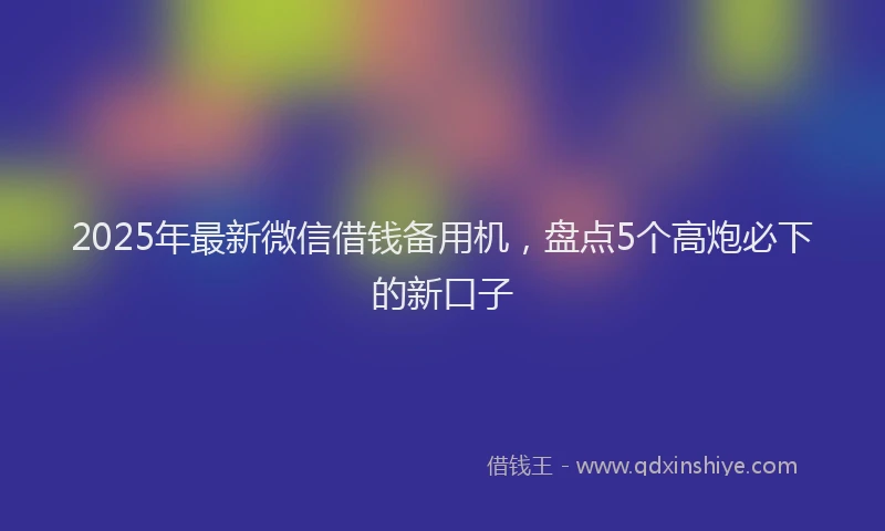 2025年最新微信借钱备用机，盘点5个高炮必下的新口子