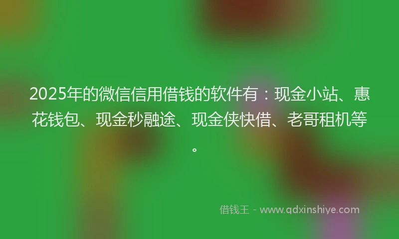 2025年的微信信用借钱的软件有：现金小站、惠花钱包、现金秒融途、现金侠快借、老哥租机等。