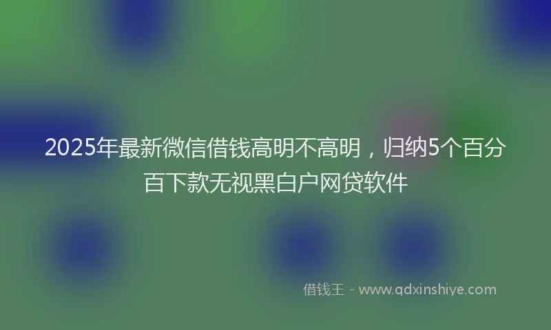 2025年最新微信借钱高明不高明，归纳5个百分百下款无视黑白户网贷软件