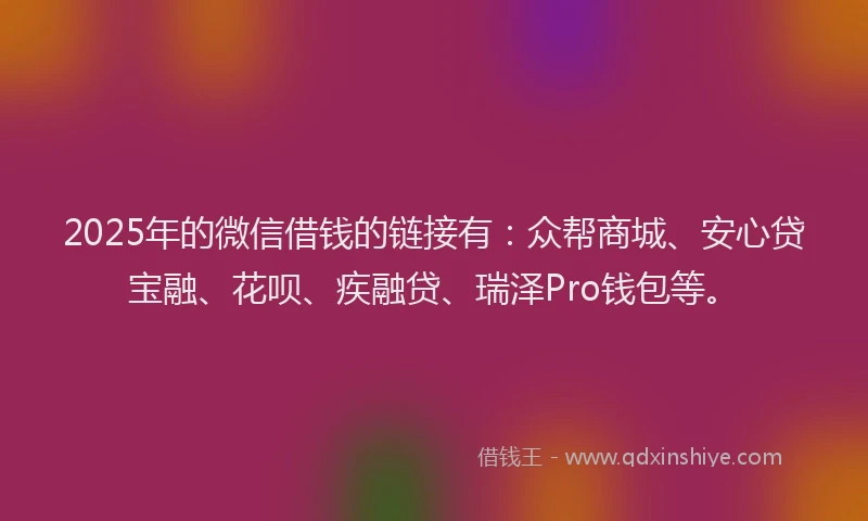2025年的微信借钱的链接有：众帮商城、安心贷宝融、花呗、疾融贷、瑞泽Pro钱包等。