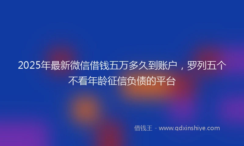 2025年最新微信借钱五万多久到账户，罗列五个不看年龄征信负债的平台