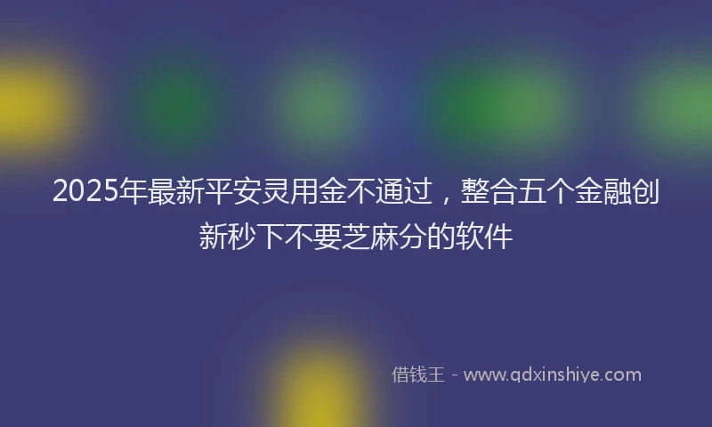 2025年最新平安灵用金不通过，整合五个金融创新秒下不要芝麻分的软件