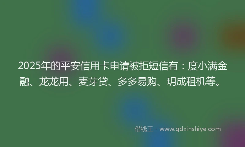 2025年的平安信用卡申请被拒短信有：度小满金融、龙龙用、麦芽贷、多多易购、玥成租机等。