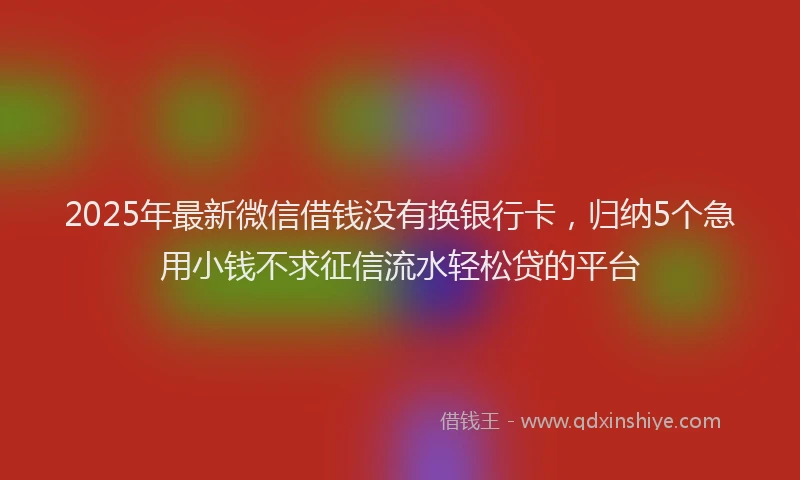 2025年最新微信借钱没有换银行卡，归纳5个急用小钱不求征信流水轻松贷的平台