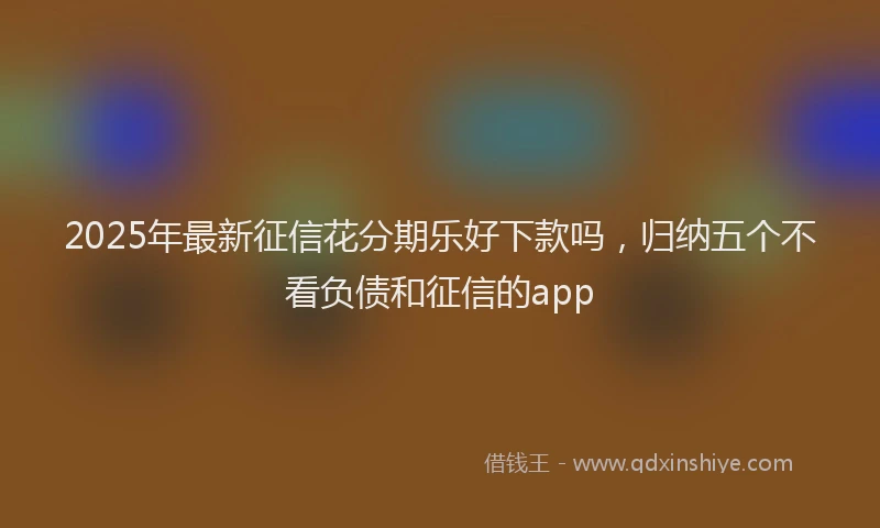 2025年最新征信花分期乐好下款吗，归纳五个不看负债和征信的app