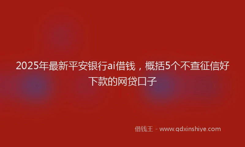 2025年最新平安银行ai借钱，概括5个不查征信好下款的网贷口子