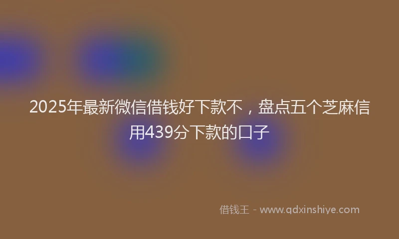 2025年最新微信借钱好下款不，盘点五个芝麻信用439分下款的口子