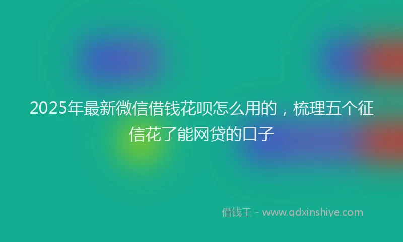 2025年最新微信借钱花呗怎么用的，梳理五个征信花了能网贷的口子