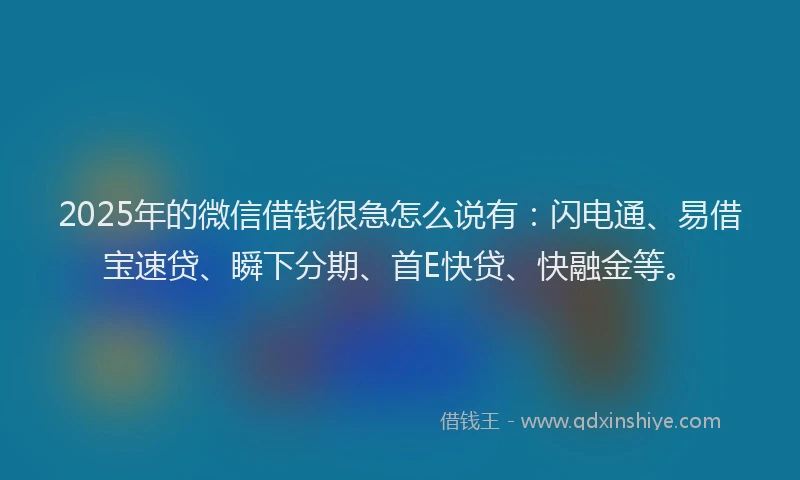 2025年的微信借钱很急怎么说有：闪电通、易借宝速贷、瞬下分期、首E快贷、快融金等。