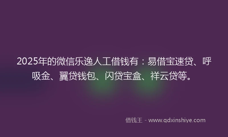 2025年的微信乐逸人工借钱有：易借宝速贷、呼吸金、翼贷钱包、闪贷宝盒、祥云贷等。