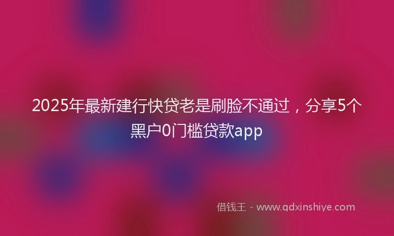 2025年最新建行快贷老是刷脸不通过，分享5个黑户0门槛贷款app