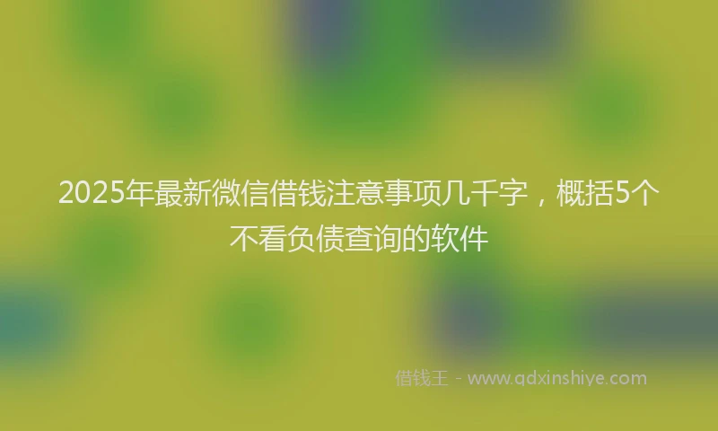 2025年最新微信借钱注意事项几千字，概括5个不看负债查询的软件