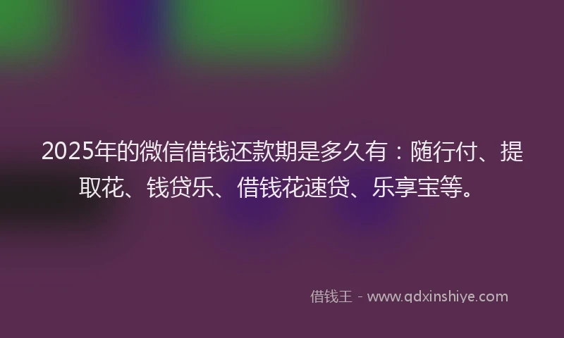 2025年的微信借钱还款期是多久有：随行付、提取花、钱贷乐、借钱花速贷、乐享宝等。