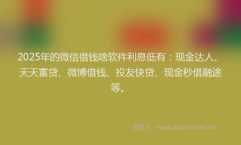 2025年的微信借钱啥软件利息低有：现金达人、天天富贷、微博借钱、投友快贷、现金秒借融途等。