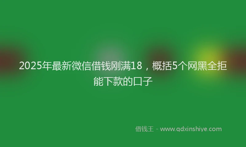 2025年最新微信借钱刚满18，概括5个网黑全拒能下款的口子
