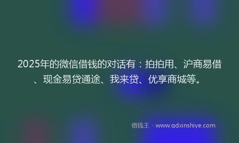 2025年的微信借钱的对话有：拍拍用、沪商易借、现金易贷通途、我来贷、优享商城等。
