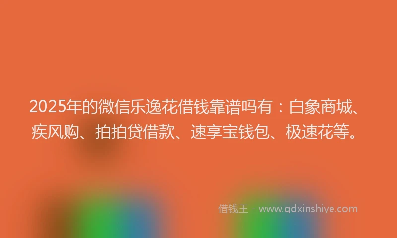 2025年的微信乐逸花借钱靠谱吗有：白象商城、疾风购、拍拍贷借款、速享宝钱包、极速花等。