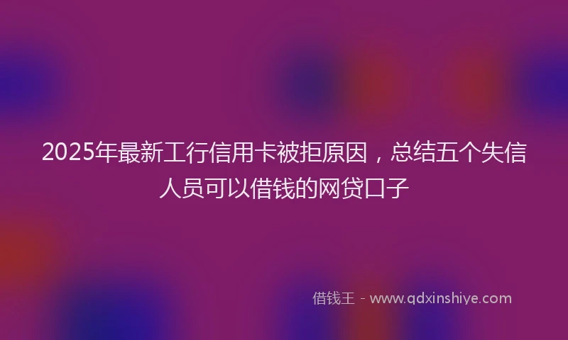 2025年最新工行信用卡被拒原因，总结五个失信人员可以借钱的网贷口子