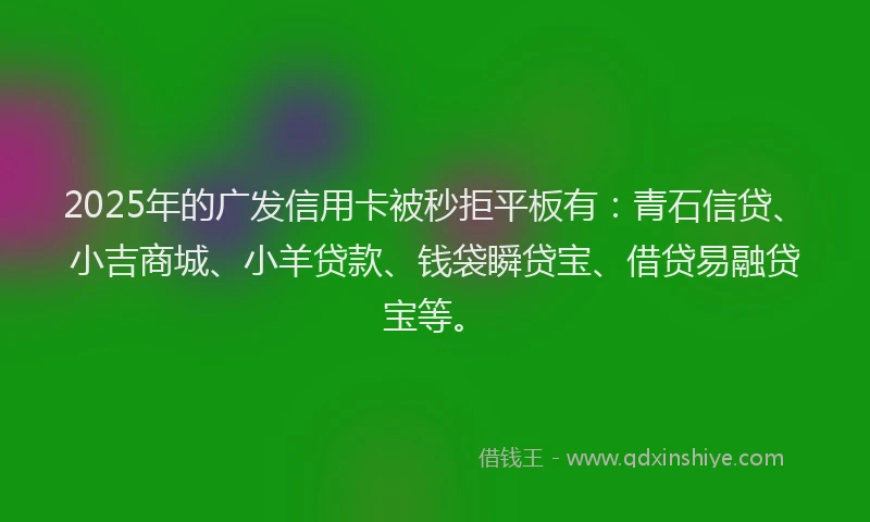 2025年的广发信用卡被秒拒平板有：青石信贷、小吉商城、小羊贷款、钱袋瞬贷宝、借贷易融贷宝等。