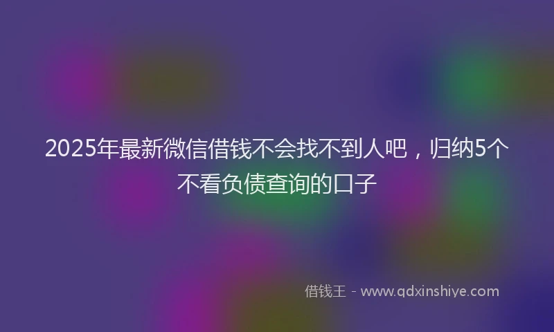 2025年最新微信借钱不会找不到人吧，归纳5个不看负债查询的口子
