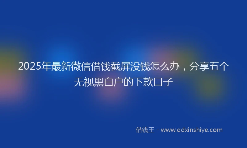 2025年最新微信借钱截屏没钱怎么办，分享五个无视黑白户的下款口子