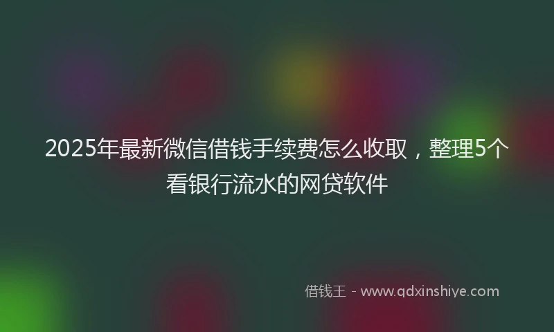 2025年最新微信借钱手续费怎么收取，整理5个看银行流水的网贷软件