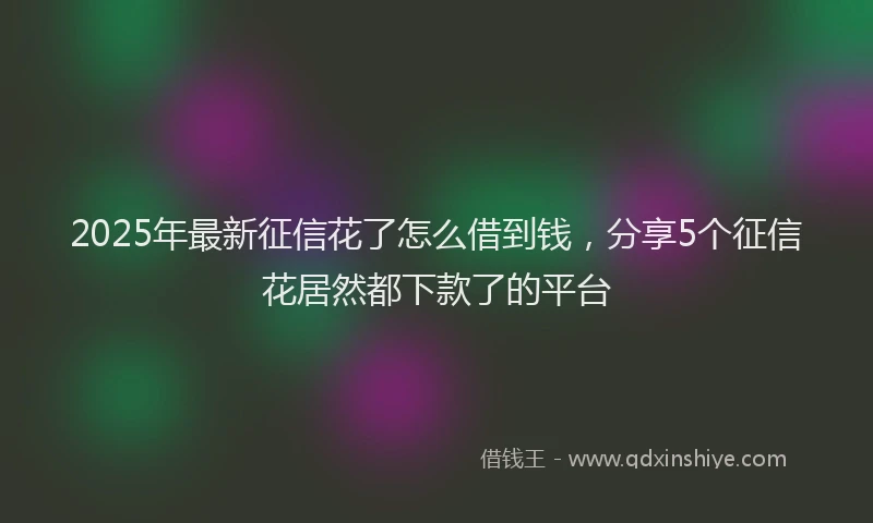2025年最新征信花了怎么借到钱，分享5个征信花居然都下款了的平台