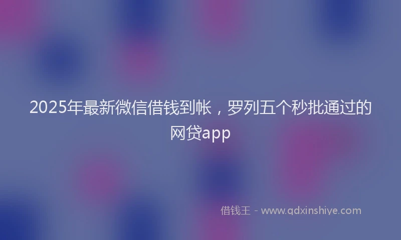 2025年最新微信借钱到帐，罗列五个秒批通过的网贷app