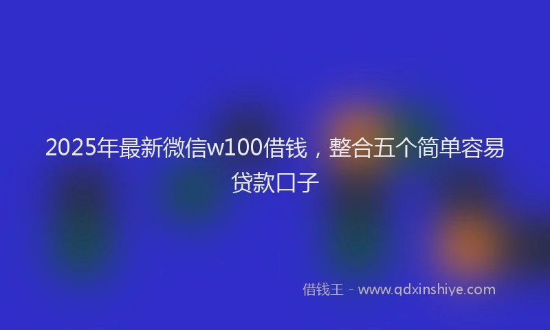 2025年最新微信w100借钱，整合五个简单容易贷款口子