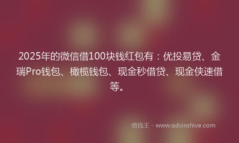 2025年的微信借100块钱红包有：优投易贷、金瑞Pro钱包、橄榄钱包、现金秒借贷、现金侠速借等。