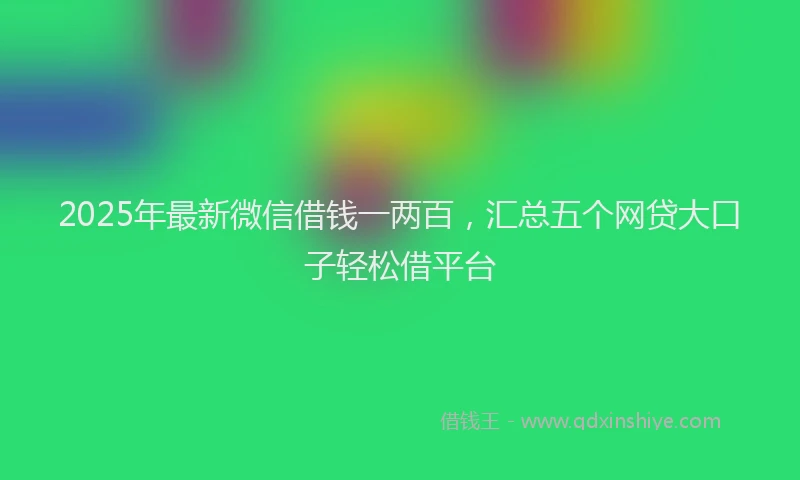 2025年最新微信借钱一两百，汇总五个网贷大口子轻松借平台