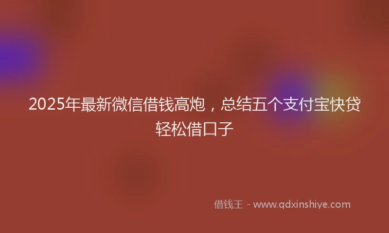 2025年最新微信借钱高炮，总结五个支付宝快贷轻松借口子