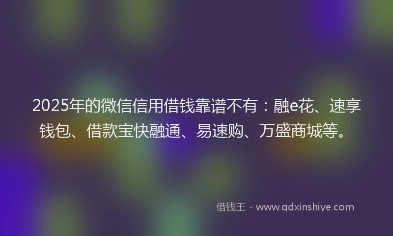 2025年的微信信用借钱靠谱不有：融e花、速享钱包、借款宝快融通、易速购、万盛商城等。
