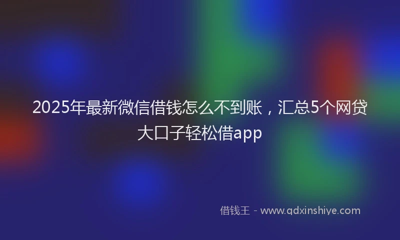 2025年最新微信借钱怎么不到账，汇总5个网贷大口子轻松借app