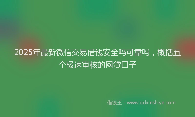 2025年最新微信交易借钱安全吗可靠吗，概括五个极速审核的网贷口子