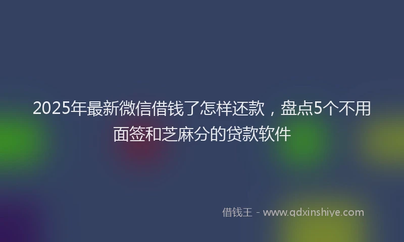 2025年最新微信借钱了怎样还款，盘点5个不用面签和芝麻分的贷款软件