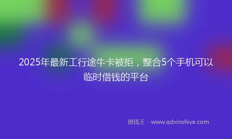 2025年最新工行途牛卡被拒，整合5个手机可以临时借钱的平台