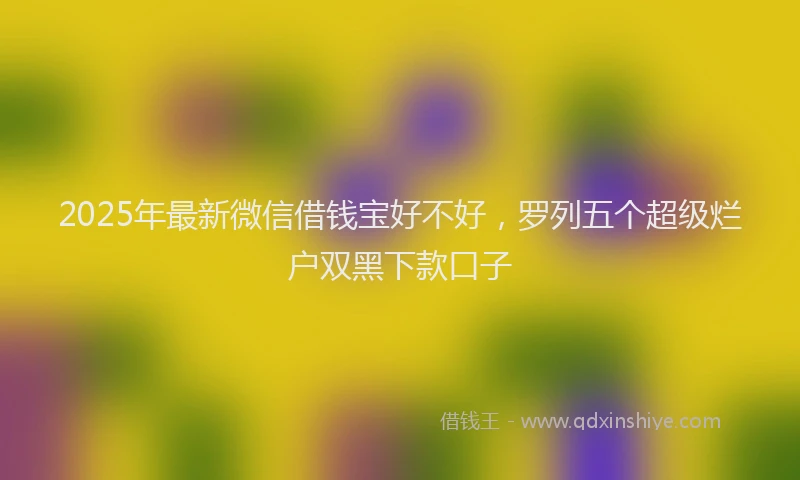 2025年最新微信借钱宝好不好，罗列五个超级烂户双黑下款口子