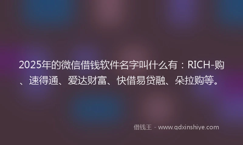 2025年的微信借钱软件名字叫什么有：RICH-购、速得通、爱达财富、快借易贷融、朵拉购等。
