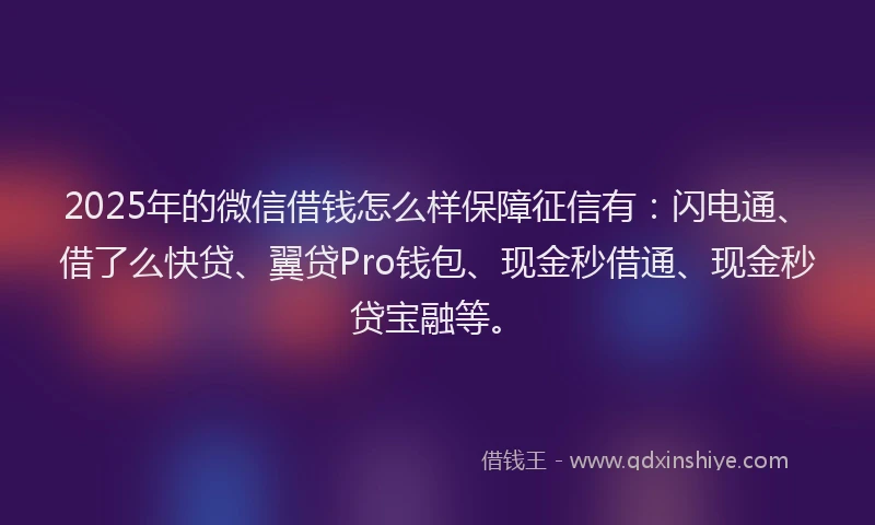 2025年的微信借钱怎么样保障征信有:闪电通、借了么快贷、翼贷Pro钱包、现金秒借通、现金秒贷宝融等。