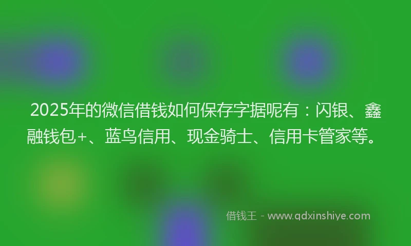 2025年的微信借钱如何保存字据呢有：闪银、鑫融钱包+、蓝鸟信用、现金骑士、信用卡管家等。