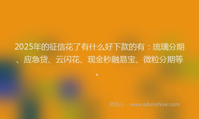 2025年的征信花了有什么好下款的有：琉璃分期、应急贷、云闪花、现金秒融易宝、微粒分期等。